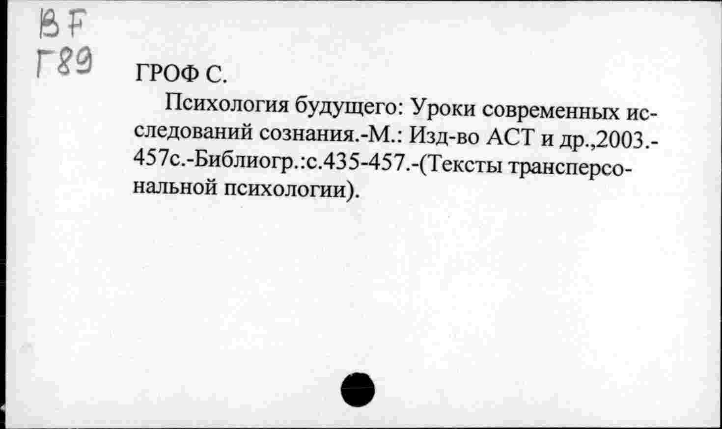 ﻿BF
ГРОФ с.
Психология будущего: Уроки современных исследований сознания.-М.: Изд-во ACT и др.,2003.-457с.-Библиогр.:с.435-457.-(Тексты трансперсональной психологии).